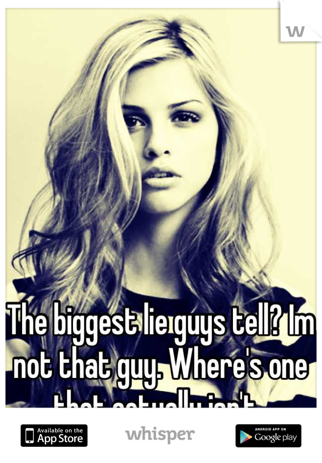 The biggest lie guys tell? Im not that guy. Where's one that actually isn't. 