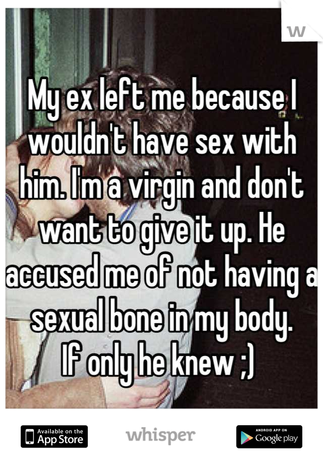 My ex left me because I wouldn't have sex with him. I'm a virgin and don't want to give it up. He accused me of not having a sexual bone in my body. 
If only he knew ;) 