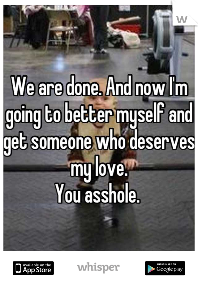 We are done. And now I'm going to better myself and get someone who deserves my love. 
You asshole. 