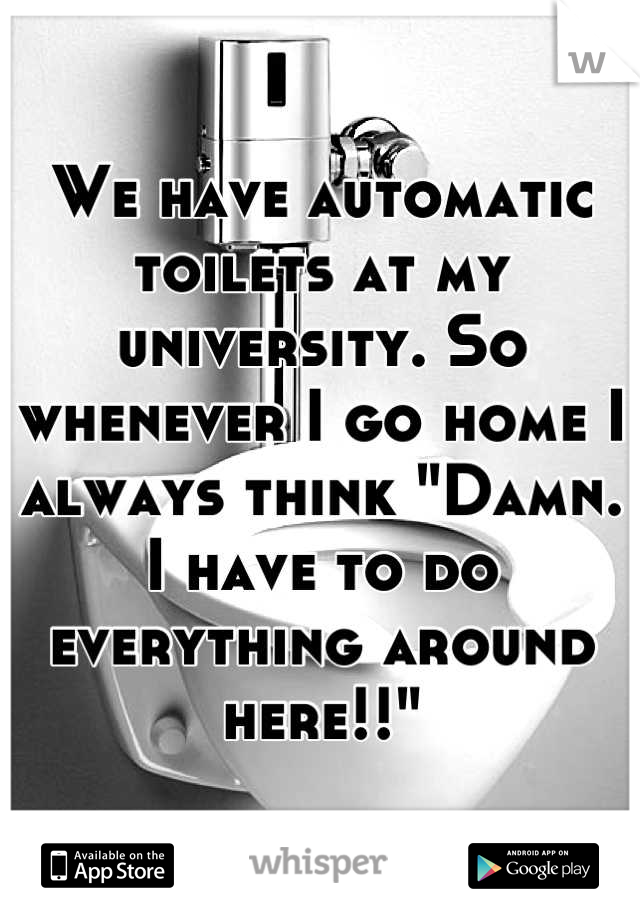 We have automatic toilets at my university. So whenever I go home I always think "Damn. I have to do everything around here!!"