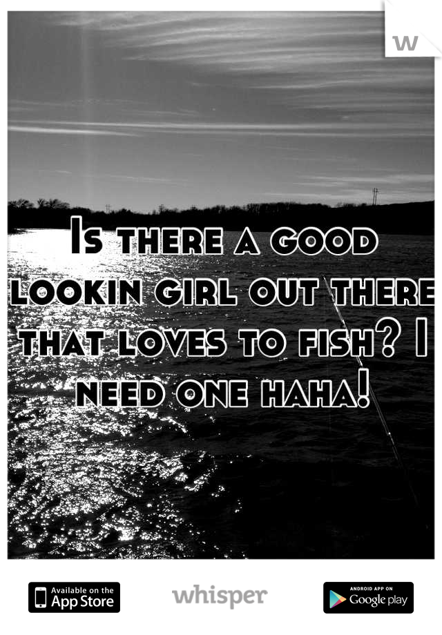 Is there a good lookin girl out there that loves to fish? I need one haha!