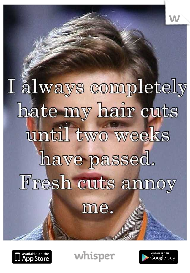I always completely hate my hair cuts until two weeks have passed.
Fresh cuts annoy me.