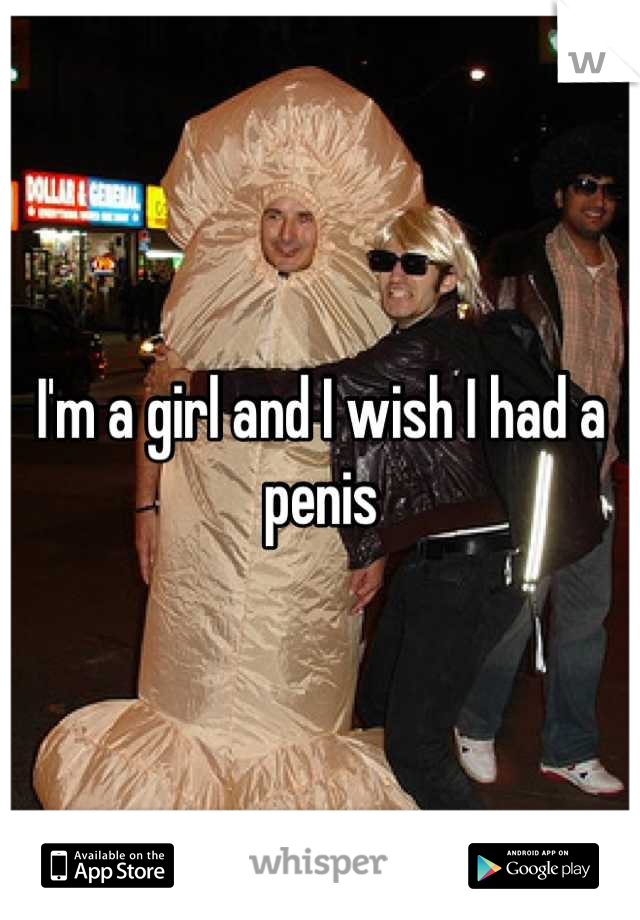 I'm a girl and I wish I had a penis