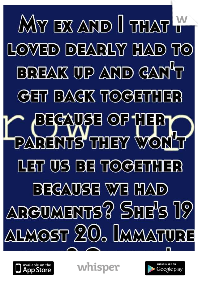 My ex and I that I loved dearly had to break up and can't get back together because of her parents they won't let us be together because we had arguments? She's 19 almost 20. Immature much? Grow up! 