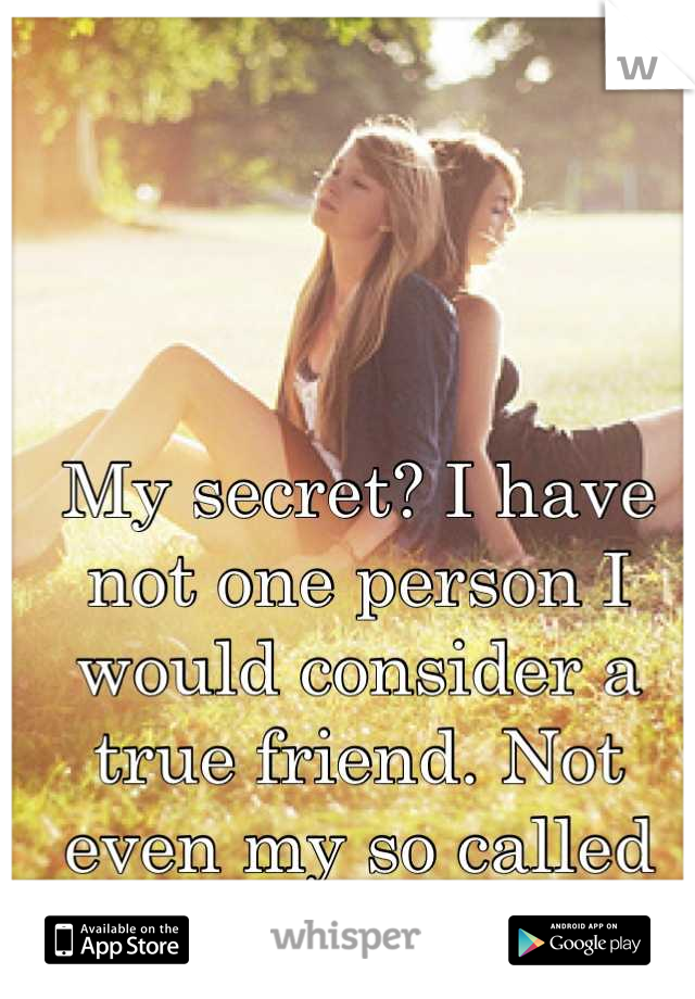 My secret? I have not one person I would consider a true friend. Not even my so called "best friend" 