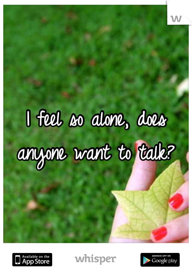 I feel so alone, does anyone want to talk?