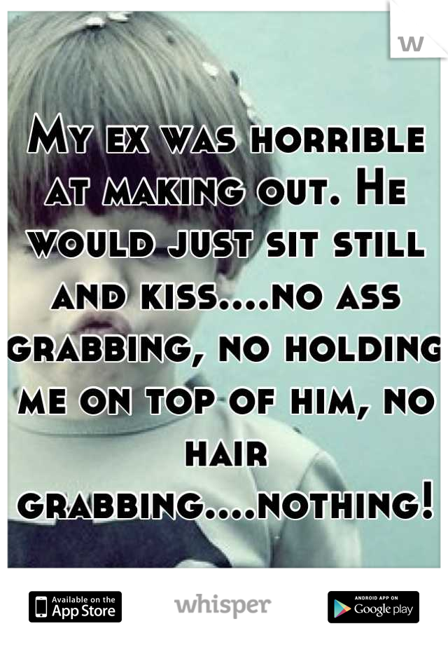 My ex was horrible at making out. He would just sit still and kiss....no ass grabbing, no holding me on top of him, no hair grabbing....nothing!