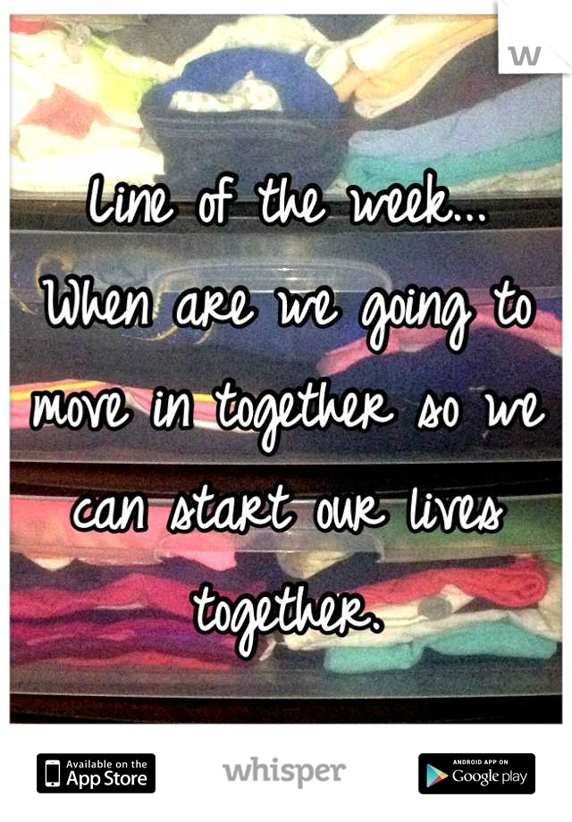 Line of the week...
When are we going to move in together so we can start our lives together.