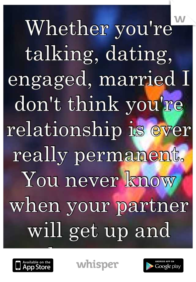 Whether you're talking, dating, engaged, married I don't think you're relationship is ever really permanent. You never know when your partner will get up and leave you. 
