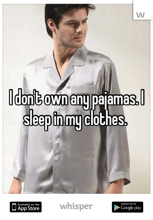 I don't own any pajamas. I sleep in my clothes. 