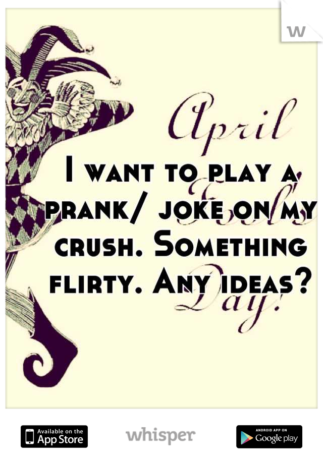 I want to play a prank/ joke on my crush. Something flirty. Any ideas?