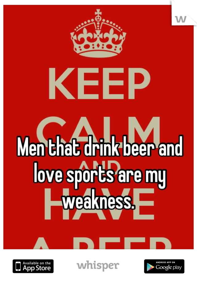 Men that drink beer and love sports are my weakness. 