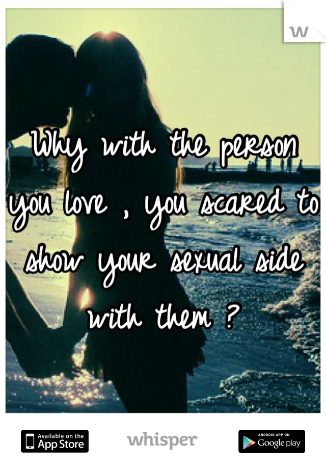 Why with the person you love , you scared to show your sexual side with them ?