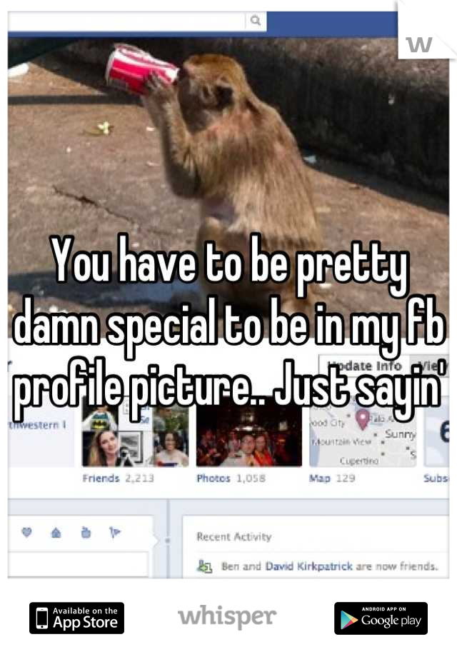You have to be pretty damn special to be in my fb profile picture.. Just sayin'