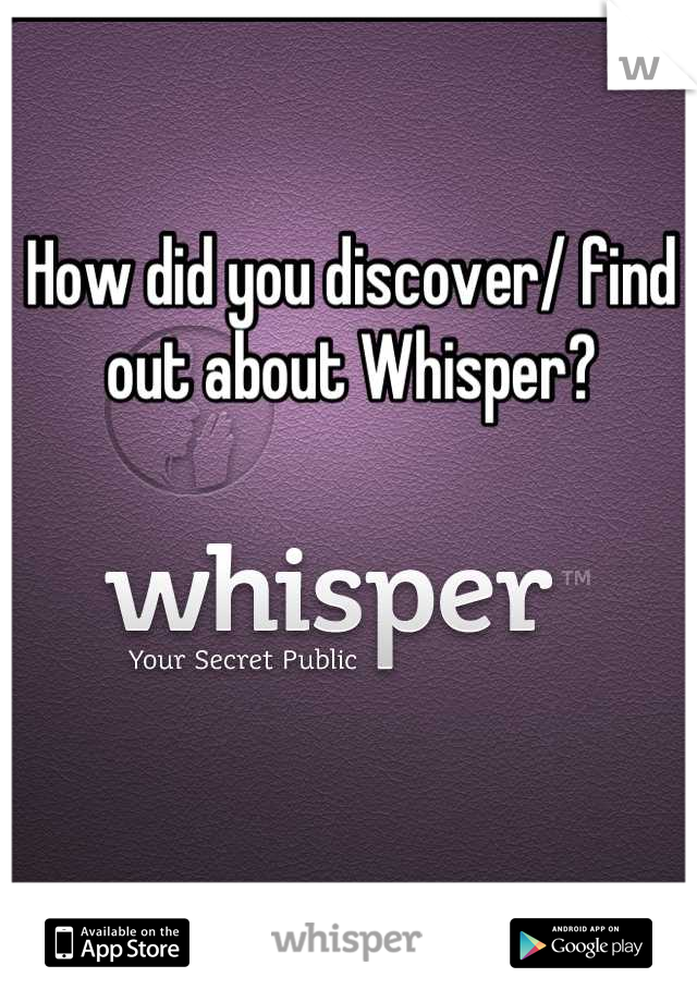 How did you discover/ find out about Whisper?