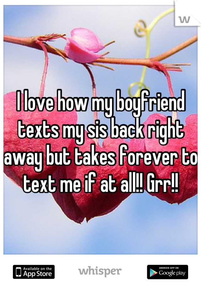 I love how my boyfriend texts my sis back right away but takes forever to text me if at all!! Grr!!