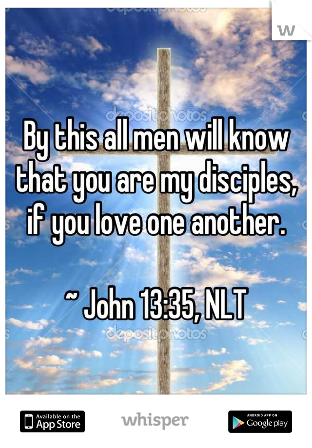 By this all men will know that you are my disciples, if you love one another.

~ John 13:35, NLT