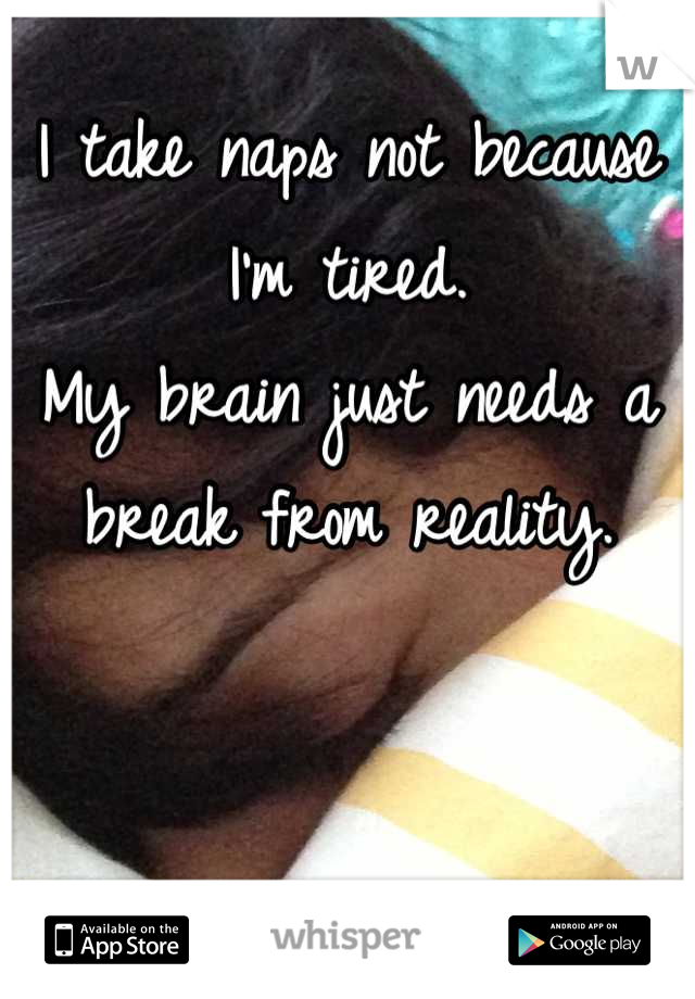 I take naps not because I'm tired. 
My brain just needs a break from reality.