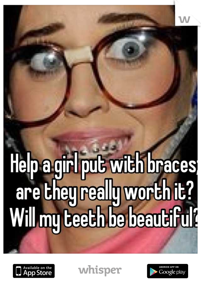 Help a girl put with braces; are they really worth it? Will my teeth be beautiful? 