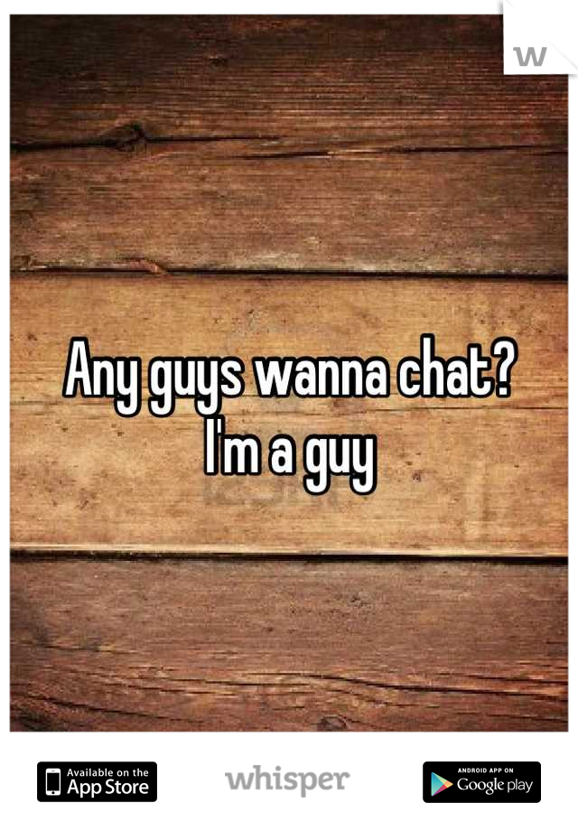 Any guys wanna chat?
I'm a guy
