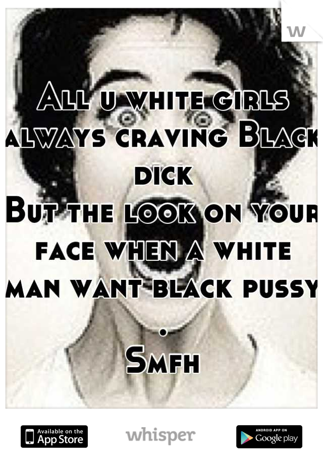 All u white girls always craving Black dick
But the look on your face when a white man want black pussy .
Smfh