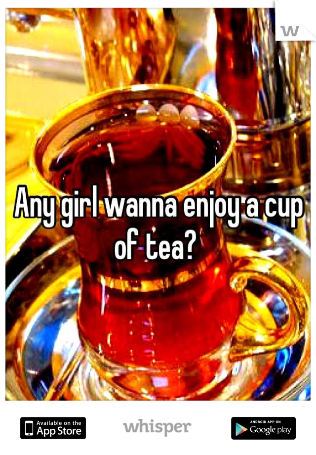 Any girl wanna enjoy a cup of tea? 