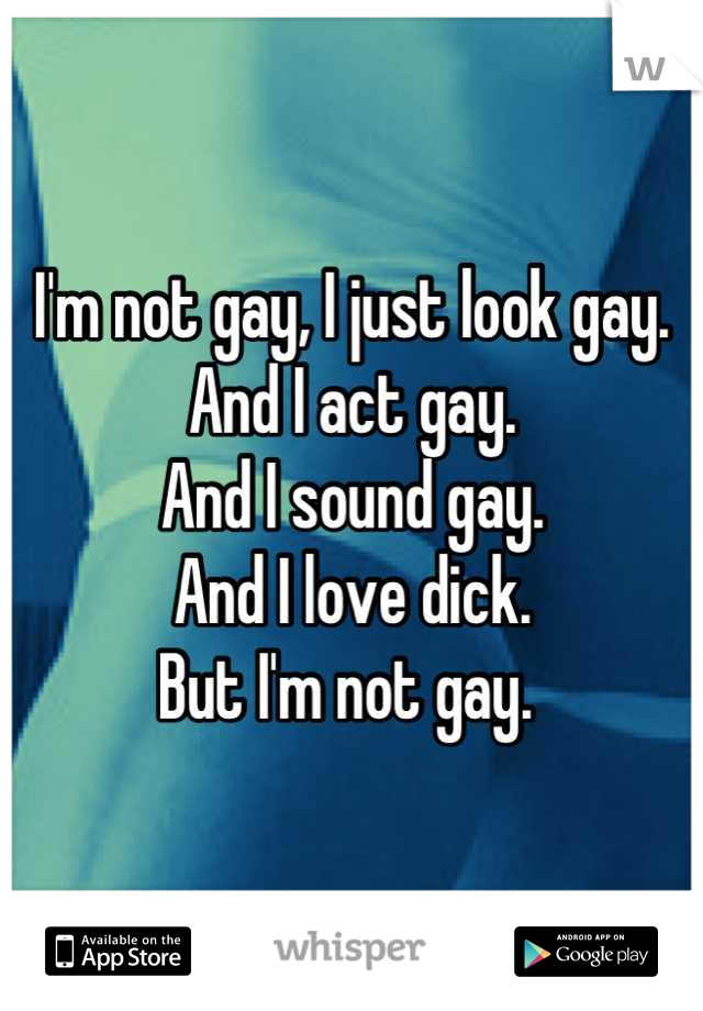 I'm not gay, I just look gay.
And I act gay. 
And I sound gay. 
And I love dick. 
But I'm not gay. 