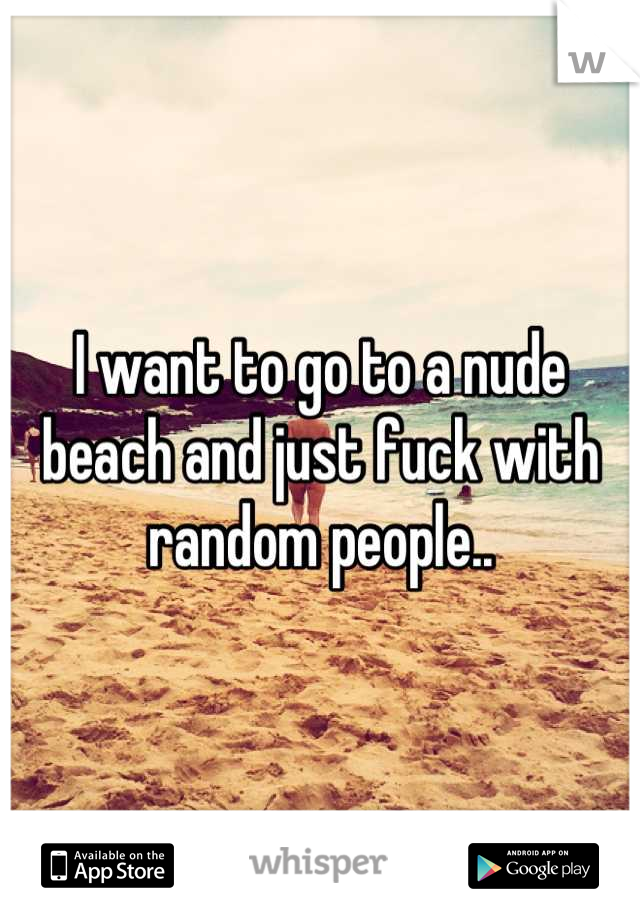 I want to go to a nude beach and just fuck with random people..