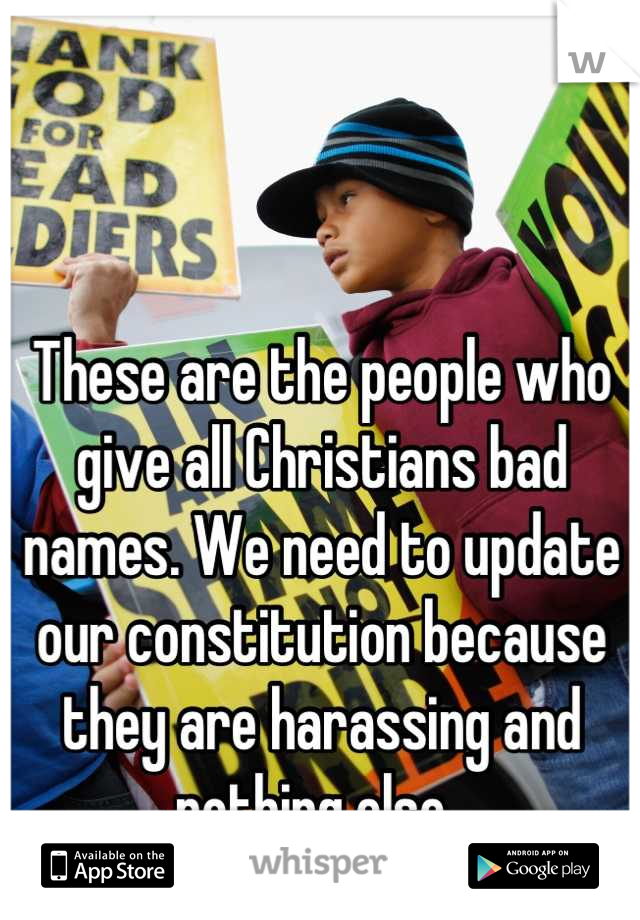 These are the people who give all Christians bad names. We need to update our constitution because they are harassing and nothing else. 