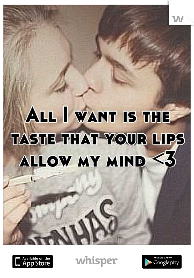 All I want is the taste that your lips allow my mind <3