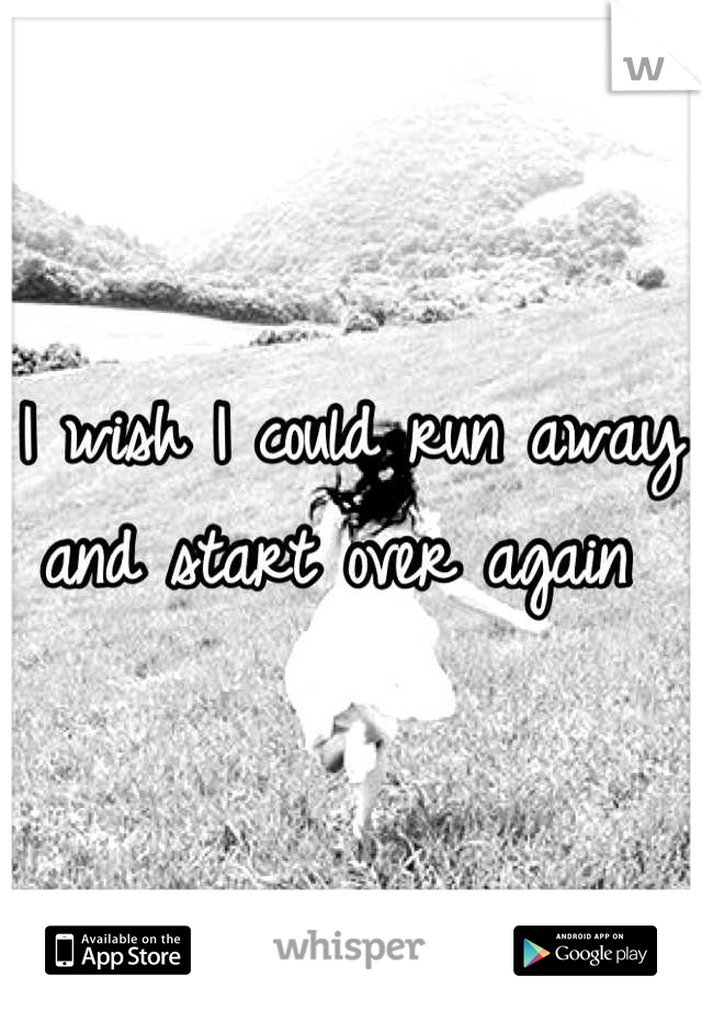 I wish I could run away and start over again 
