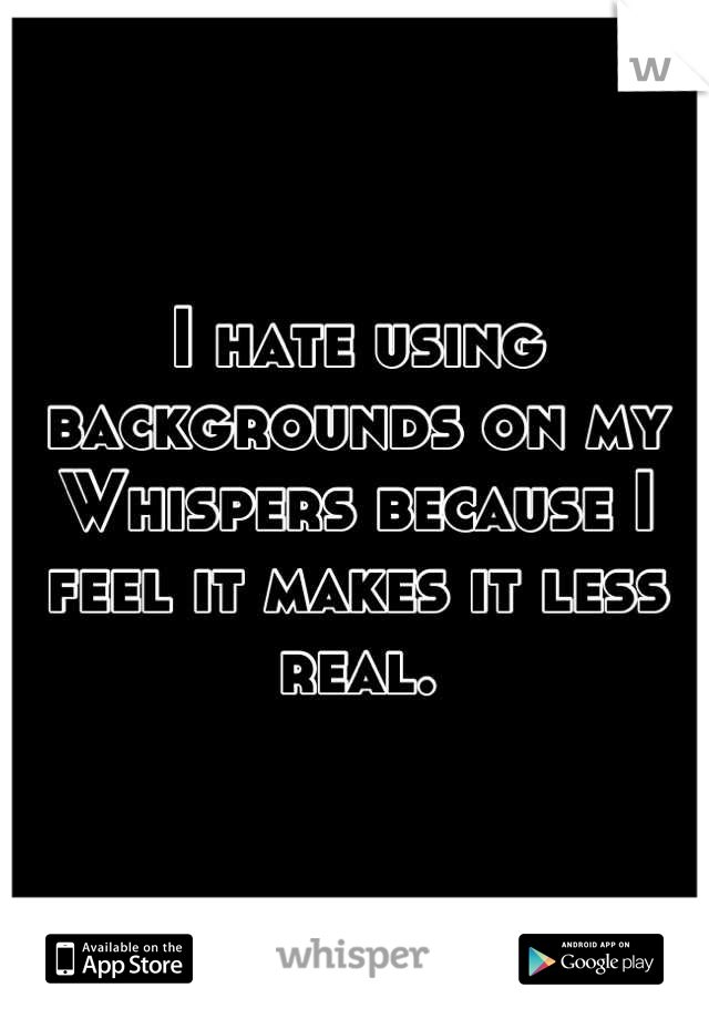 I hate using backgrounds on my Whispers because I feel it makes it less real.