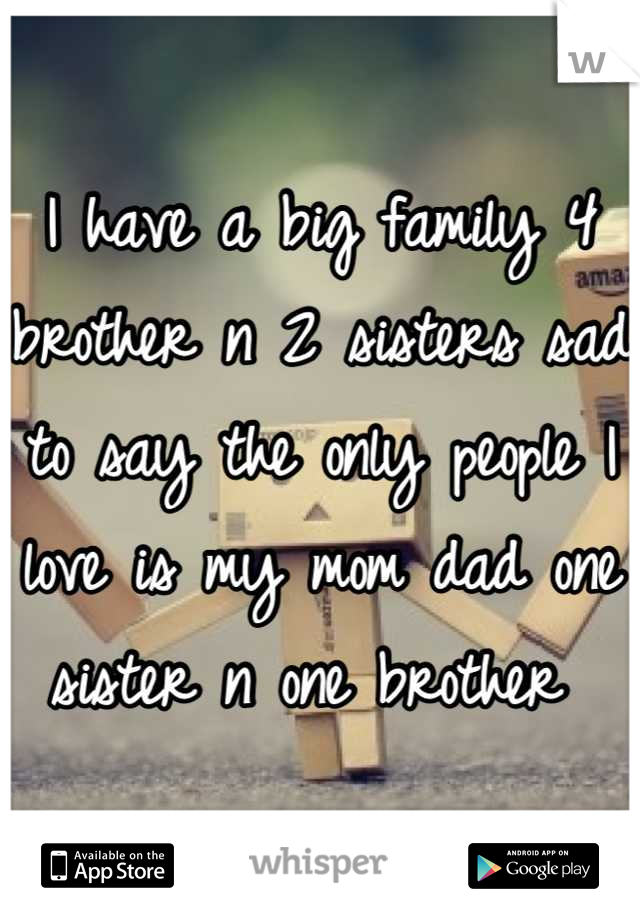 I have a big family 4 brother n 2 sisters sad to say the only people I love is my mom dad one sister n one brother 