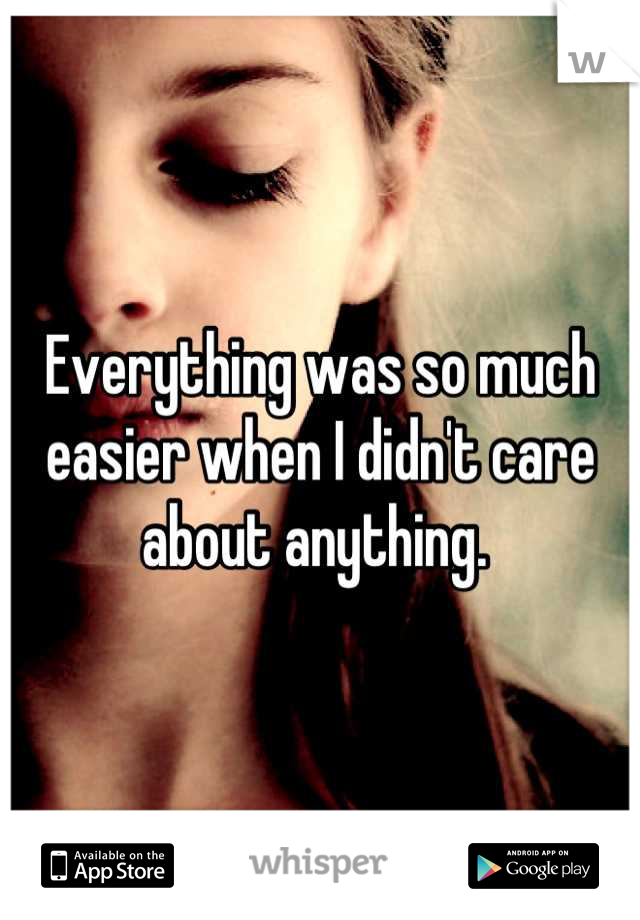 Everything was so much easier when I didn't care about anything. 