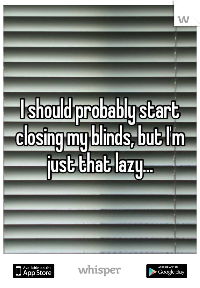 I should probably start closing my blinds, but I'm just that lazy...