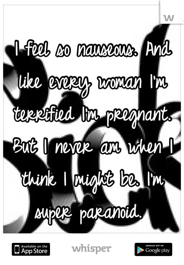 I feel so nauseous. And like every woman I'm terrified I'm pregnant. But I never am when I think I might be. I'm super paranoid. 