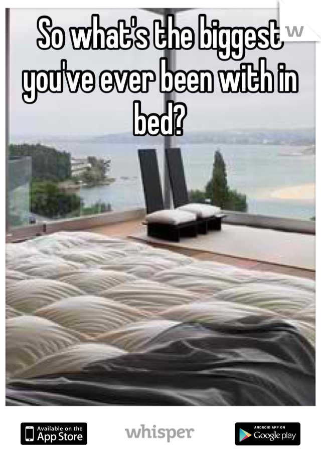 So what's the biggest you've ever been with in bed?