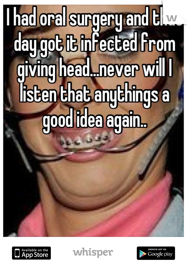 I had oral surgery and that day got it infected from giving head...never will I listen that anythings a good idea again..