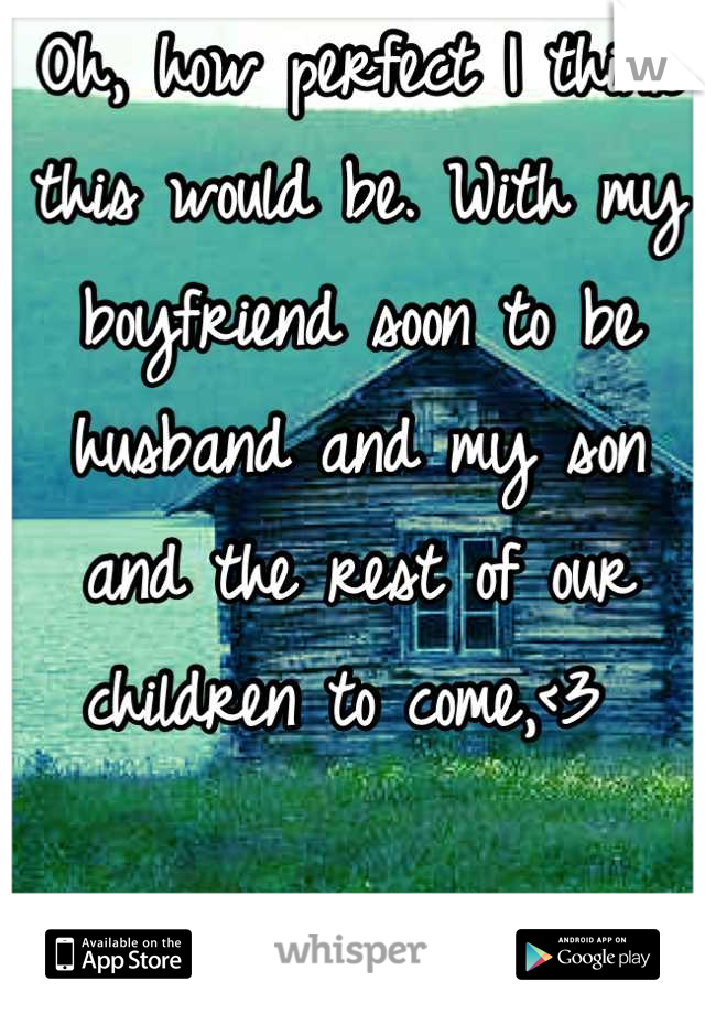 Oh, how perfect I think this would be. With my boyfriend soon to be husband and my son and the rest of our children to come,<3 