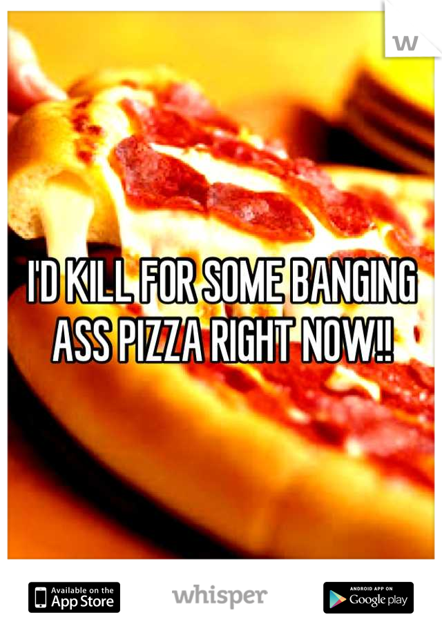 I'D KILL FOR SOME BANGING ASS PIZZA RIGHT NOW!!