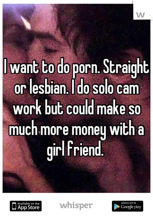 I want to do porn. Straight or lesbian. I do solo cam work but could make so much more money with a girl friend. 
