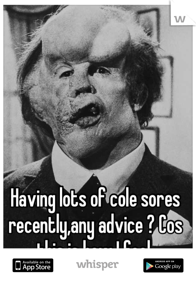 Having lots of cole sores recently,any advice ? Cos this is how I feel 