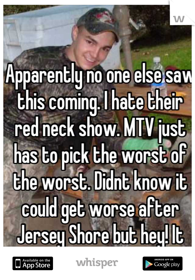 Apparently no one else saw this coming. I hate their red neck show. MTV just has to pick the worst of the worst. Didnt know it could get worse after Jersey Shore but hey! It can. 