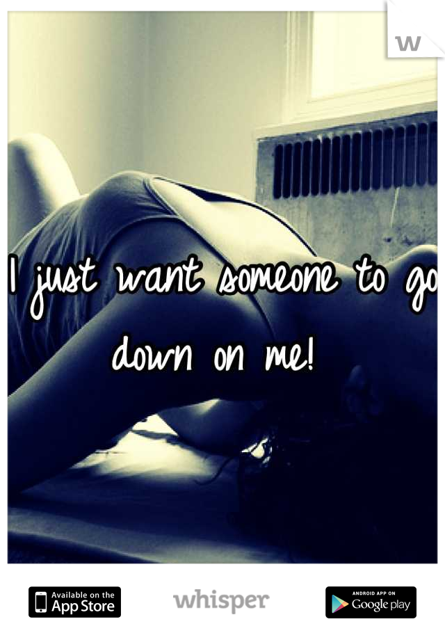I just want someone to go down on me! 