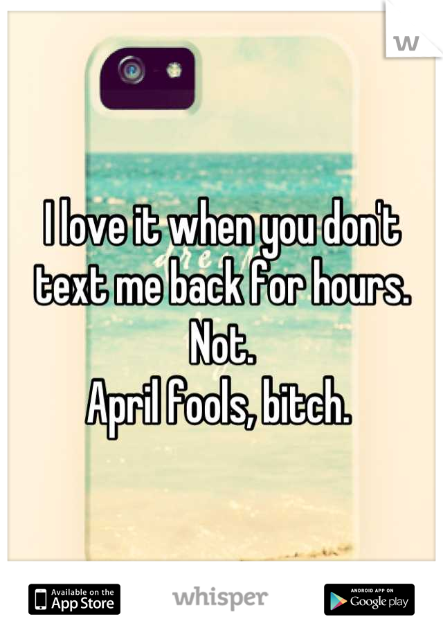 I love it when you don't text me back for hours. 
Not.
April fools, bitch. 