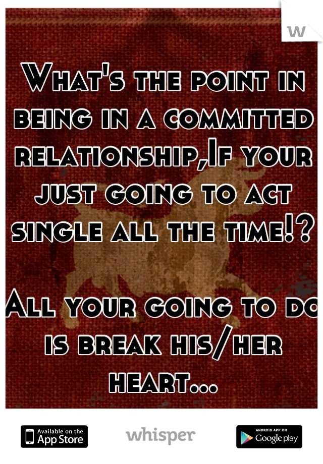 What's the point in being in a committed relationship,If your just going to act single all the time!?

All your going to do is break his/her heart...