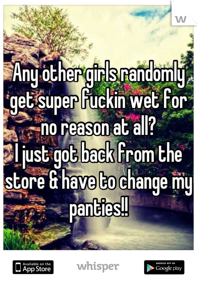 Any other girls randomly get super fuckin wet for no reason at all?
I just got back from the store & have to change my panties!!
