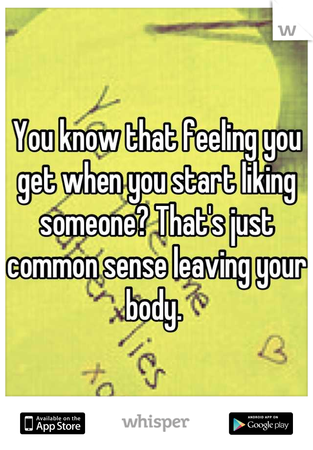 You know that feeling you get when you start liking someone? That's just common sense leaving your body. 