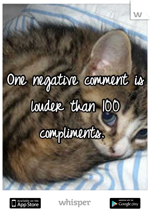 One negative comment is louder than 100 compliments. 