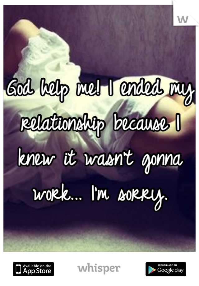 God help me! I ended my relationship because I knew it wasn't gonna work... I'm sorry.